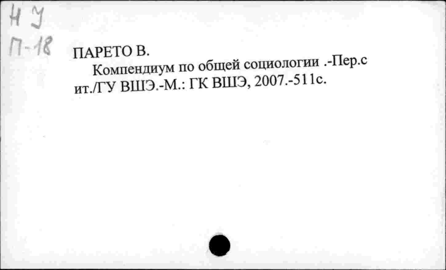 ﻿у
ПАРЕТО В.
Компендиум по общей социологии . ит./ГУ ВШЭ.-М.: ГК ВШЭ, 2007.-511с.
•Пер.с